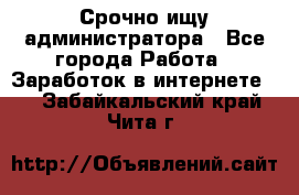 Срочно ищу администратора - Все города Работа » Заработок в интернете   . Забайкальский край,Чита г.